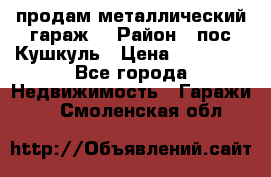 продам металлический гараж  › Район ­ пос.Кушкуль › Цена ­ 60 000 - Все города Недвижимость » Гаражи   . Смоленская обл.